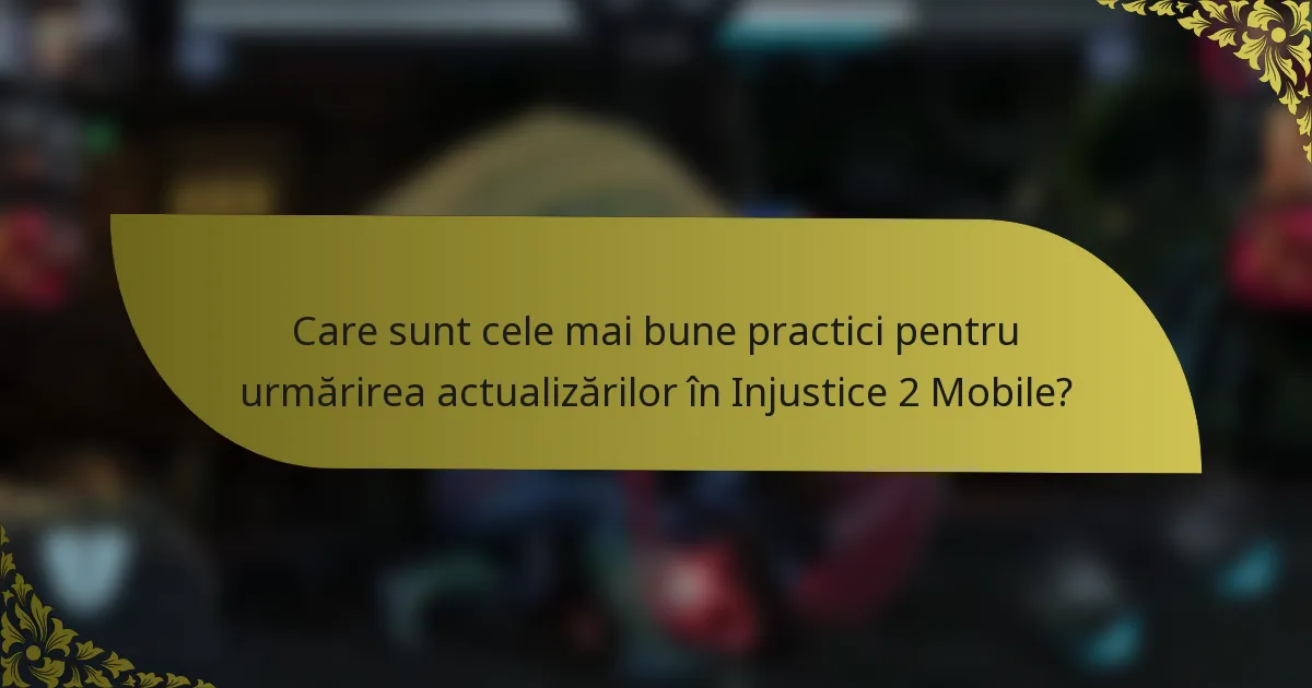 Care sunt cele mai bune practici pentru urmărirea actualizărilor în Injustice 2 Mobile?
